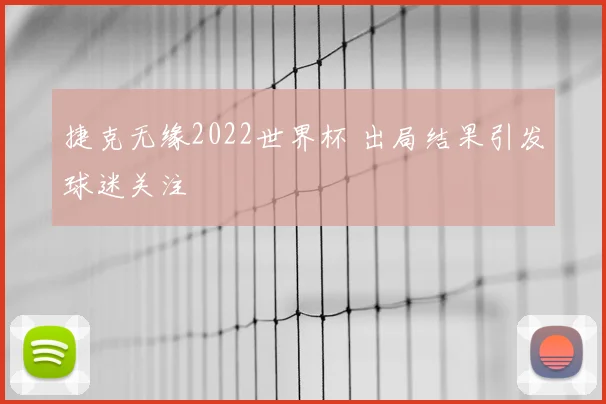 捷克无缘2022世界杯 出局结果引发球迷关注