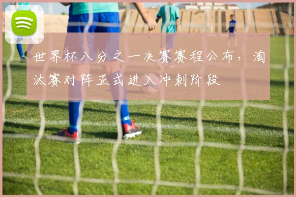 世界杯八分之一决赛赛程公布，淘汰赛对阵正式进入冲刺阶段