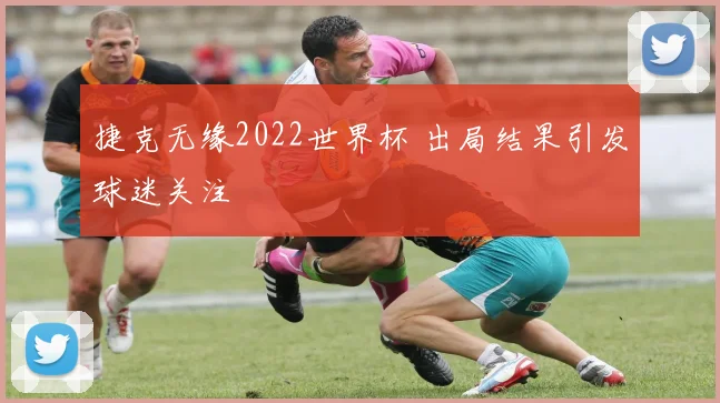 捷克无缘2022世界杯 出局结果引发球迷关注