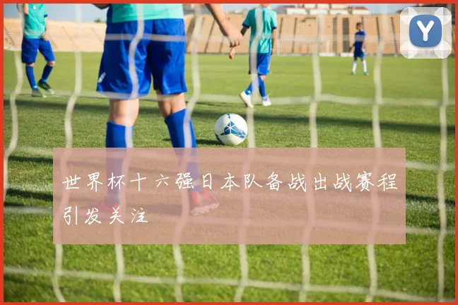 世界杯十六强日本队备战出战赛程引发关注