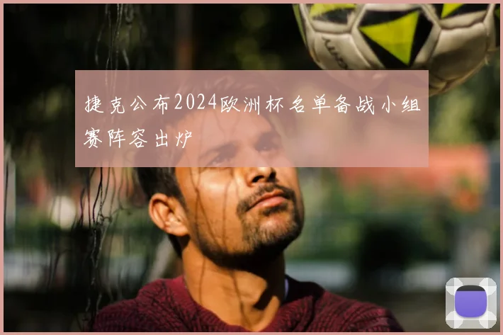 捷克公布2024欧洲杯名单备战小组赛阵容出炉