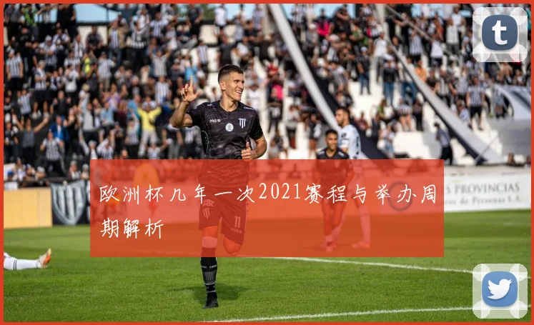 欧洲杯几年一次2021赛程与举办周期解析